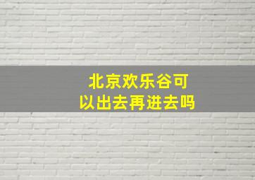 北京欢乐谷可以出去再进去吗