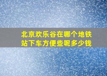 北京欢乐谷在哪个地铁站下车方便些呢多少钱