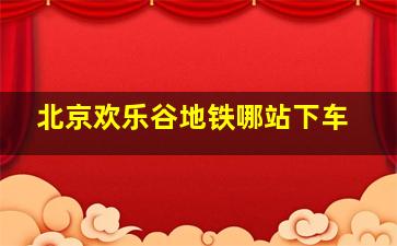 北京欢乐谷地铁哪站下车