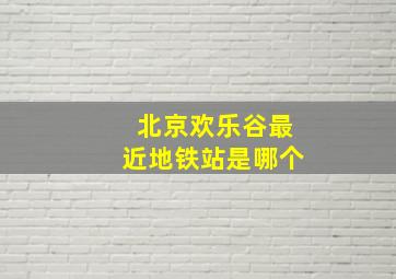 北京欢乐谷最近地铁站是哪个