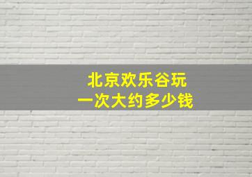 北京欢乐谷玩一次大约多少钱