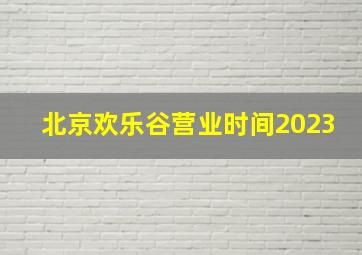 北京欢乐谷营业时间2023