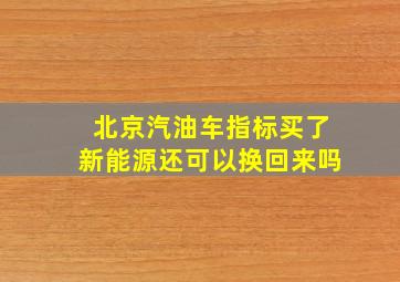 北京汽油车指标买了新能源还可以换回来吗