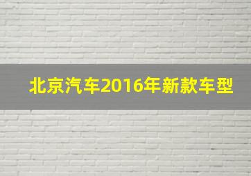 北京汽车2016年新款车型