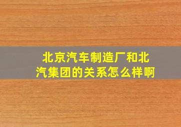 北京汽车制造厂和北汽集团的关系怎么样啊