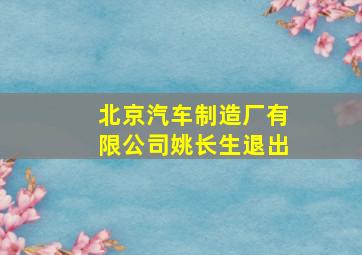 北京汽车制造厂有限公司姚长生退出