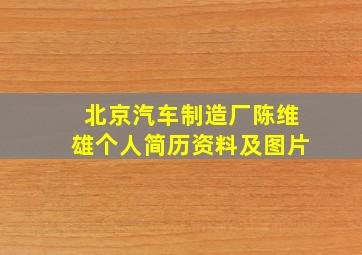 北京汽车制造厂陈维雄个人简历资料及图片