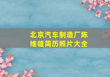 北京汽车制造厂陈维雄简历照片大全