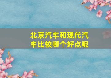 北京汽车和现代汽车比较哪个好点呢