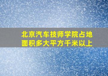 北京汽车技师学院占地面积多大平方千米以上