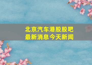 北京汽车港股股吧最新消息今天新闻