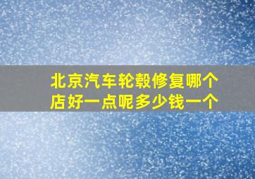 北京汽车轮毂修复哪个店好一点呢多少钱一个