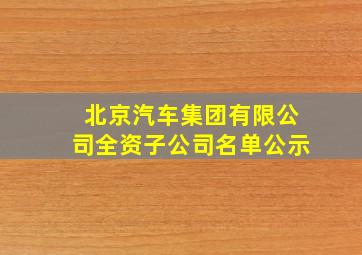 北京汽车集团有限公司全资子公司名单公示