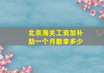 北京海关工资加补助一个月能拿多少