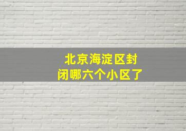 北京海淀区封闭哪六个小区了