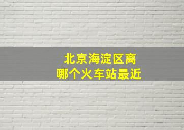 北京海淀区离哪个火车站最近