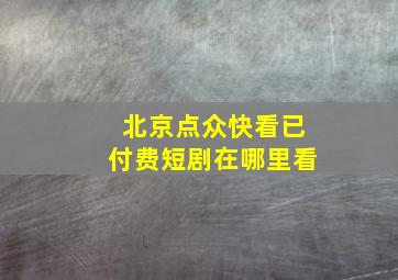 北京点众快看已付费短剧在哪里看