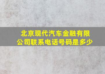 北京现代汽车金融有限公司联系电话号码是多少