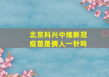 北京科兴中维新冠疫苗是俩人一针吗