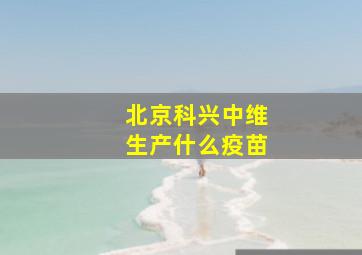 北京科兴中维生产什么疫苗