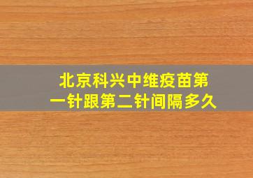 北京科兴中维疫苗第一针跟第二针间隔多久