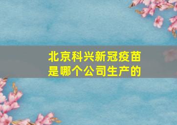 北京科兴新冠疫苗是哪个公司生产的