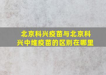 北京科兴疫苗与北京科兴中维疫苗的区别在哪里