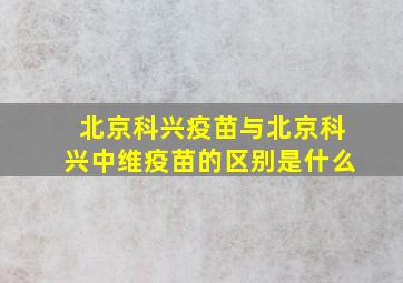 北京科兴疫苗与北京科兴中维疫苗的区别是什么