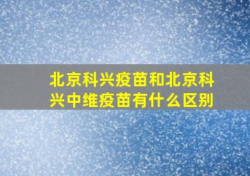 北京科兴疫苗和北京科兴中维疫苗有什么区别