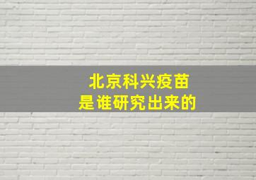 北京科兴疫苗是谁研究出来的