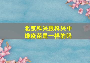 北京科兴跟科兴中维疫苗是一样的吗