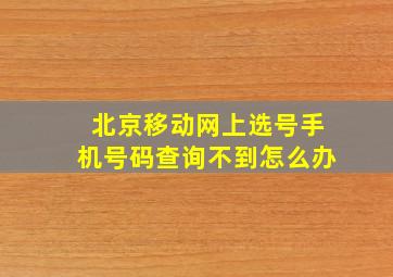 北京移动网上选号手机号码查询不到怎么办