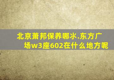 北京萧邦保养哪氺.东方广场w3座602在什么地方呢