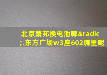 北京萧邦换电池哪√.东方广场w3座602哪里呢