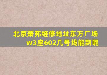 北京萧邦维修地址东方广场w3座602几号线能到呢