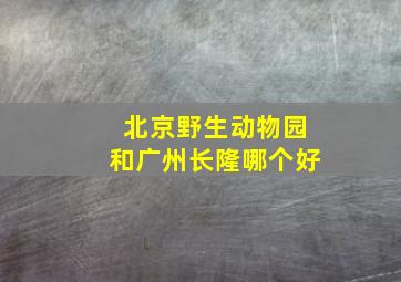 北京野生动物园和广州长隆哪个好