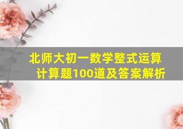 北师大初一数学整式运算计算题100道及答案解析