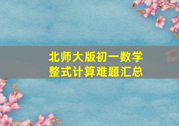 北师大版初一数学整式计算难题汇总