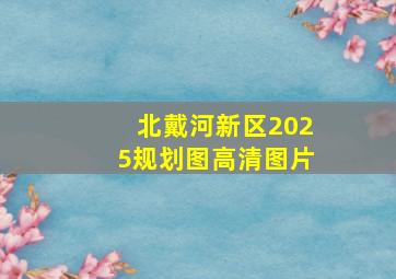 北戴河新区2025规划图高清图片