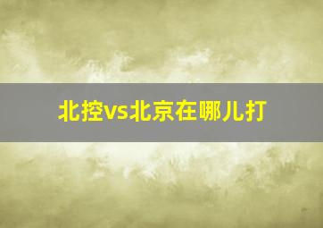 北控vs北京在哪儿打