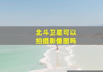 北斗卫星可以拍摄影像图吗