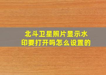 北斗卫星照片显示水印要打开吗怎么设置的