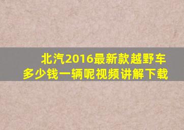 北汽2016最新款越野车多少钱一辆呢视频讲解下载