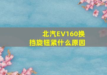 北汽EV160换挡旋钮紧什么原因