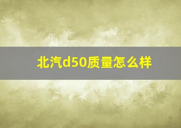 北汽d50质量怎么样