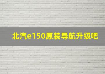 北汽e150原装导航升级吧