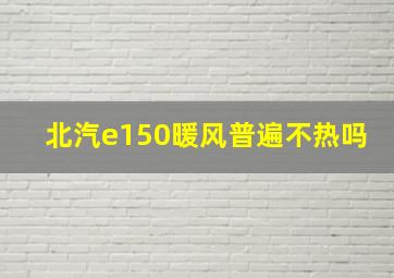 北汽e150暖风普遍不热吗