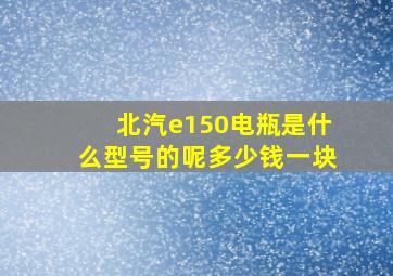 北汽e150电瓶是什么型号的呢多少钱一块