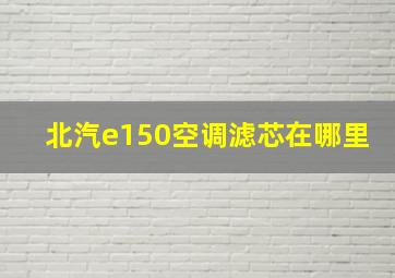 北汽e150空调滤芯在哪里