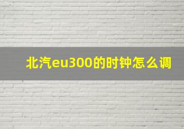 北汽eu300的时钟怎么调